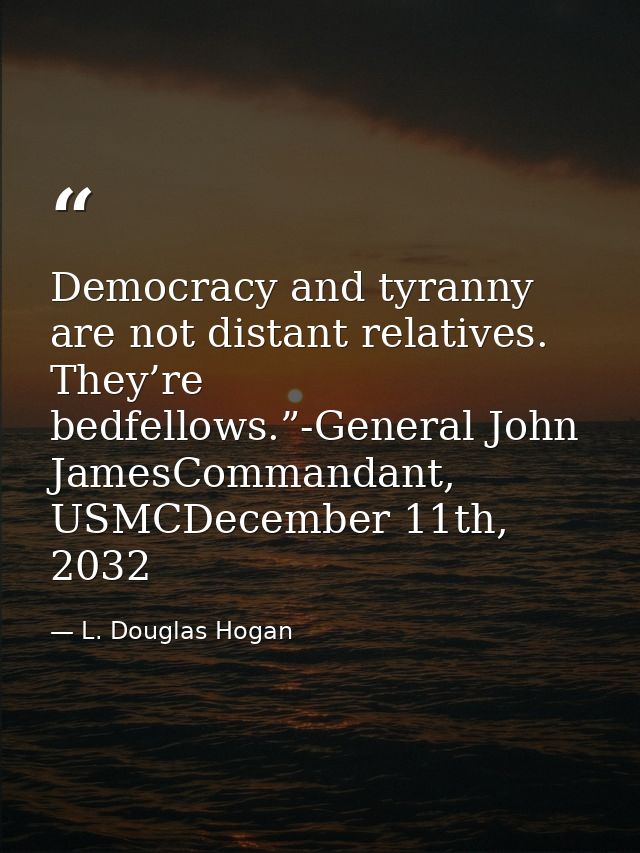 Democracy and tyranny are not distant relatives. They’re bedfellows.”-General John JamesCommandant, USMCDecember 11th, 2 — L. Douglas Hogan