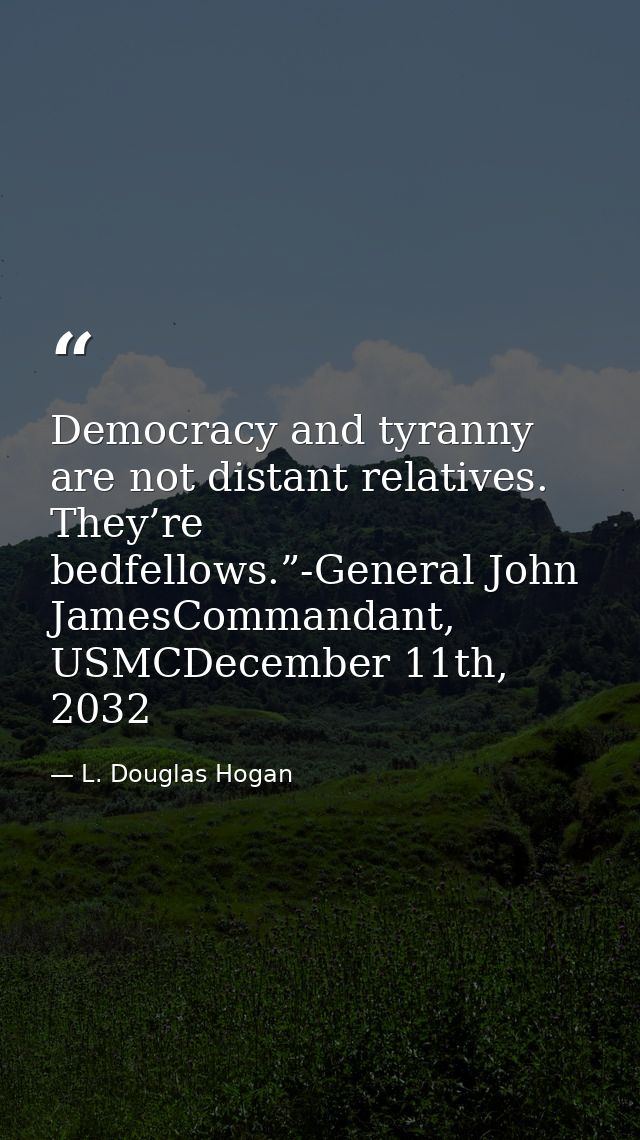 Democracy and tyranny are not distant relatives. They’re bedfellows.”-General John JamesCommandant, USMCDecember 11th, 2 — L. Douglas Hogan