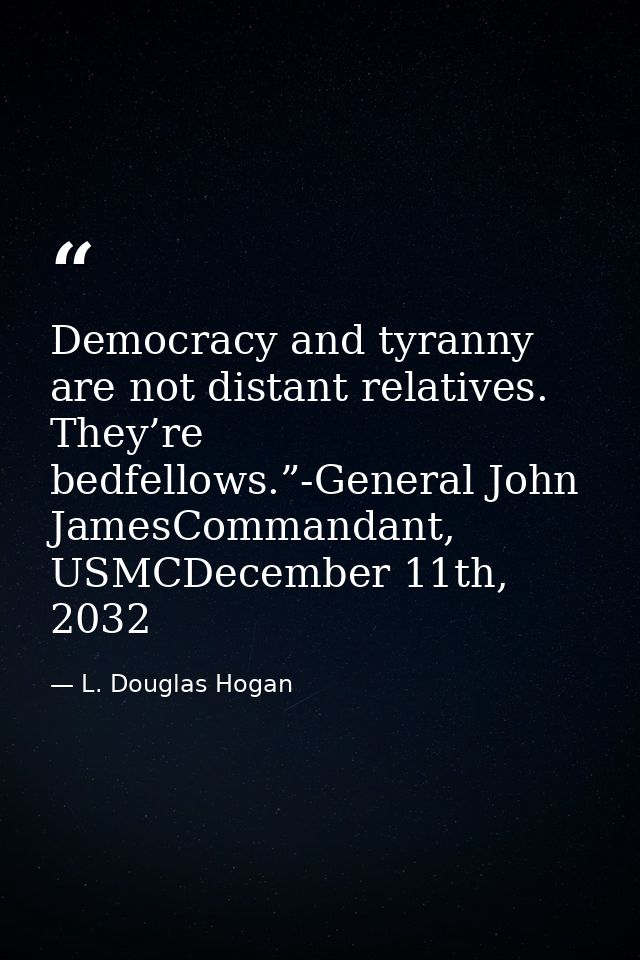 Democracy and tyranny are not distant relatives. They’re bedfellows.”-General John JamesCommandant, USMCDecember 11th, 2 — L. Douglas Hogan