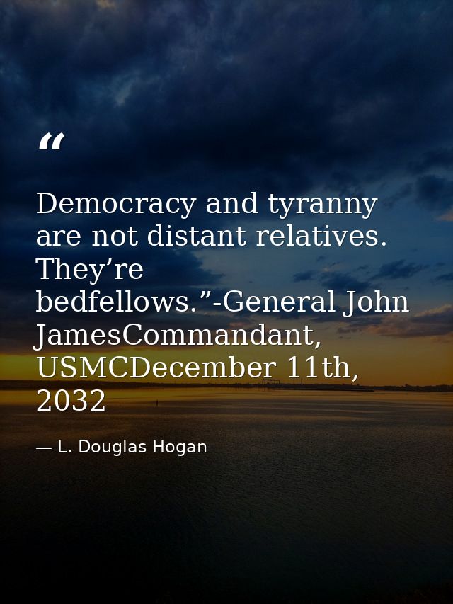 Democracy and tyranny are not distant relatives. They’re bedfellows.”-General John JamesCommandant, USMCDecember 11th, 2 — L. Douglas Hogan