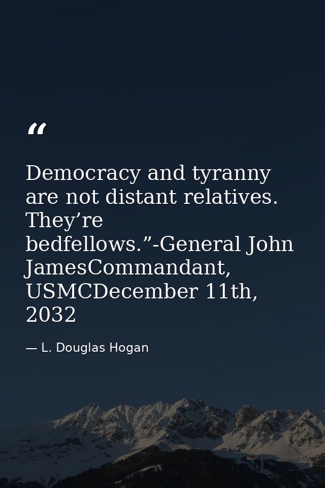 Democracy and tyranny are not distant relatives. They’re bedfellows.”-General John JamesCommandant, USMCDecember 11th, 2 — L. Douglas Hogan