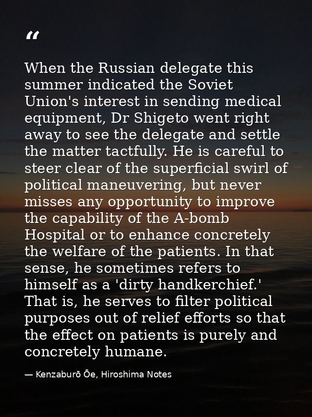 When the Russian delegate this summer indicated the Soviet Union's interest in sending medical equipment, Dr Shigeto wen — Kenzaburō Ōe, Hiroshima Notes