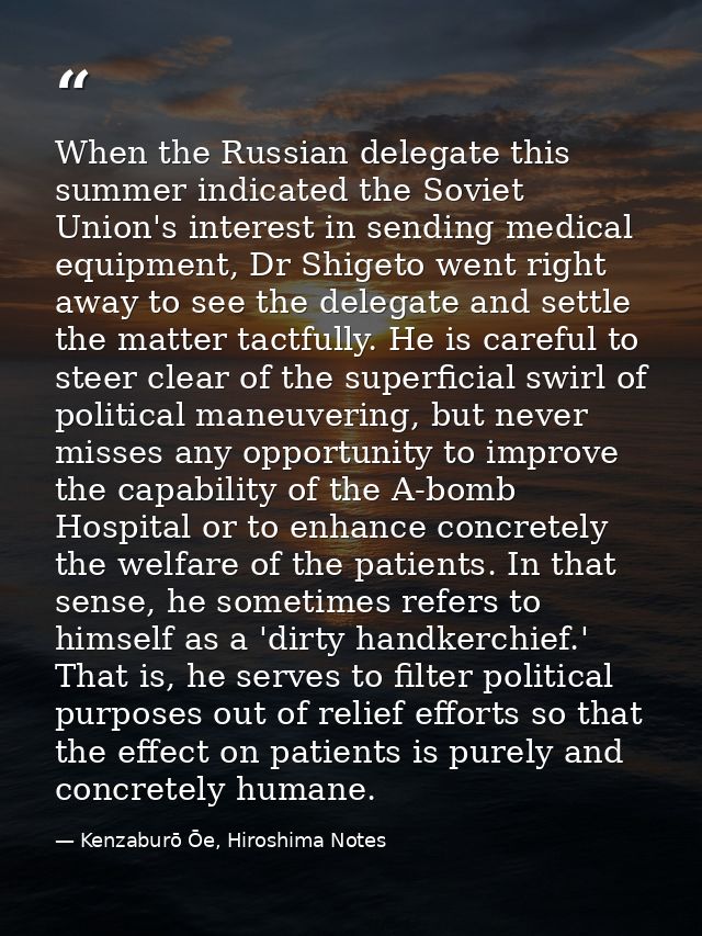 When the Russian delegate this summer indicated the Soviet Union's interest in sending medical equipment, Dr Shigeto wen — Kenzaburō Ōe, Hiroshima Notes