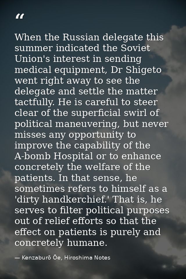When the Russian delegate this summer indicated the Soviet Union's interest in sending medical equipment, Dr Shigeto wen — Kenzaburō Ōe, Hiroshima Notes