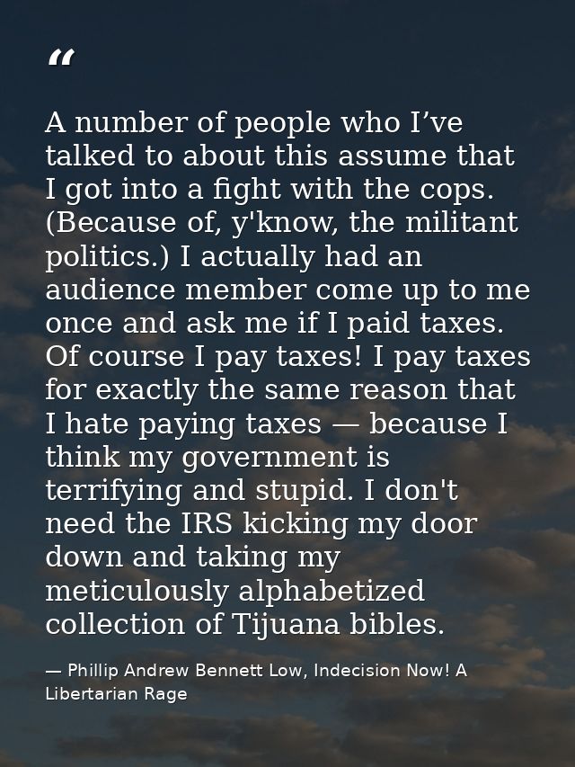 A number of people who I’ve talked to about this assume that I got into a fight with the cops. (Because of, y'know, the  — Phillip Andrew Bennett Low, Indecision Now! A Libertarian Rage