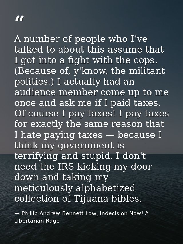 A number of people who I’ve talked to about this assume that I got into a fight with the cops. (Because of, y'know, the  — Phillip Andrew Bennett Low, Indecision Now! A Libertarian Rage