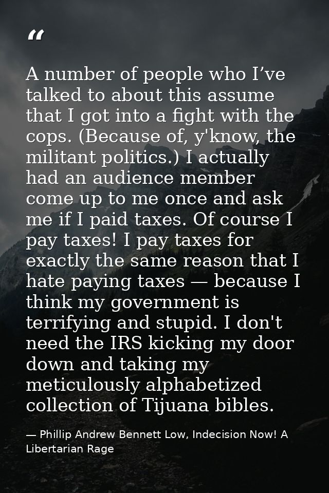 A number of people who I’ve talked to about this assume that I got into a fight with the cops. (Because of, y'know, the  — Phillip Andrew Bennett Low, Indecision Now! A Libertarian Rage