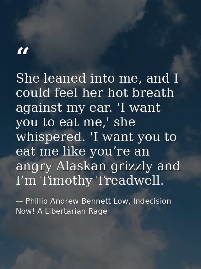 She leaned into me, and I could feel her hot breath against my ear. 'I want you to eat me,' she whispered. 'I want you t — Phillip Andrew Bennett Low, Indecision Now! A Libertarian Rage