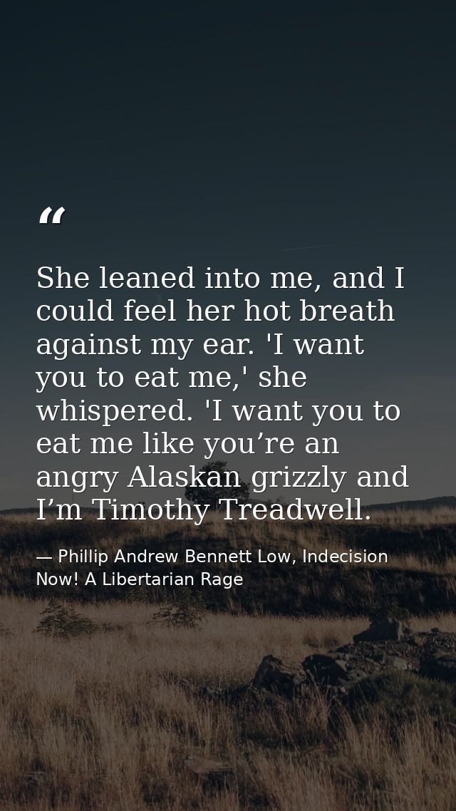 She leaned into me, and I could feel her hot breath against my ear. 'I want you to eat me,' she whispered. 'I want you t — Phillip Andrew Bennett Low, Indecision Now! A Libertarian Rage