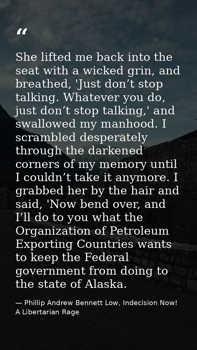 She lifted me back into the seat with a wicked grin, and breathed, 'Just don’t stop talking. Whatever you do, just don’t — Phillip Andrew Bennett Low, Indecision Now! A Libertarian Rage