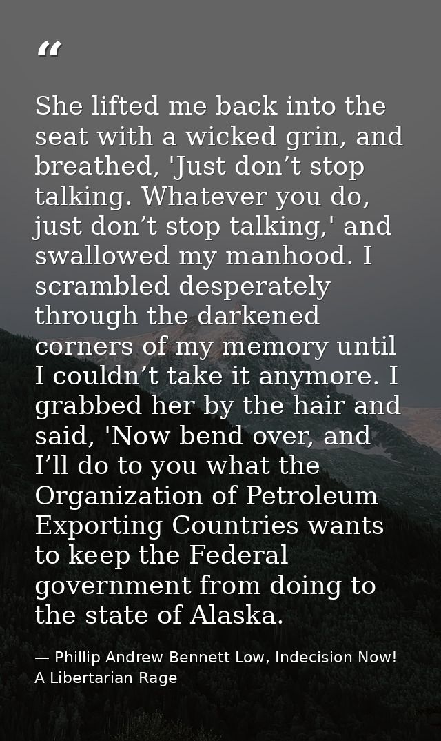 She lifted me back into the seat with a wicked grin, and breathed, 'Just don’t stop talking. Whatever you do, just don’t — Phillip Andrew Bennett Low, Indecision Now! A Libertarian Rage