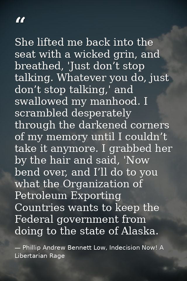 She lifted me back into the seat with a wicked grin, and breathed, 'Just don’t stop talking. Whatever you do, just don’t — Phillip Andrew Bennett Low, Indecision Now! A Libertarian Rage