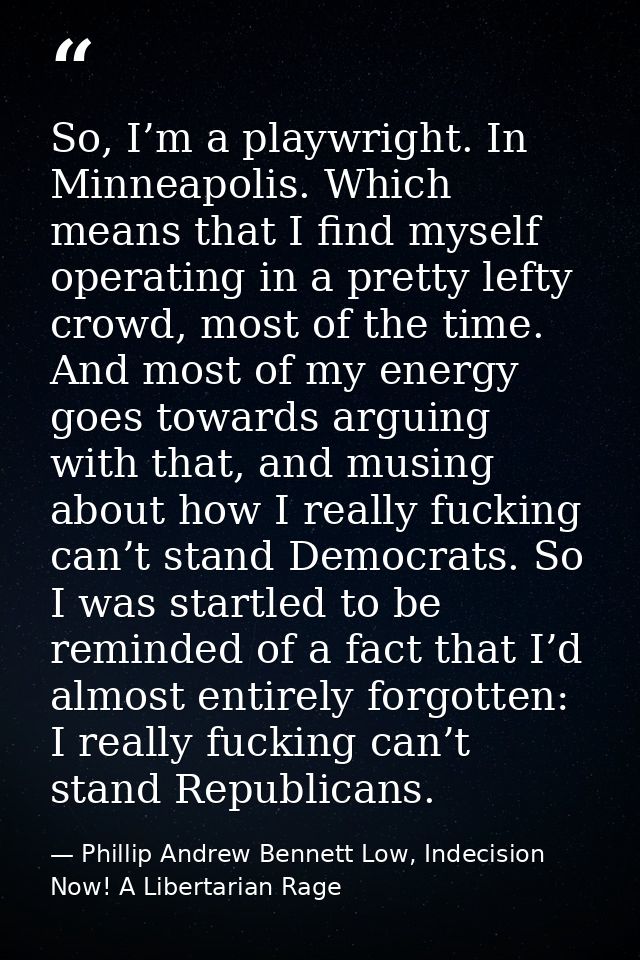 So, I’m a playwright. In Minneapolis. Which means that I find myself operating in a pretty lefty crowd, most of the time — Phillip Andrew Bennett Low, Indecision Now! A Libertarian Rage