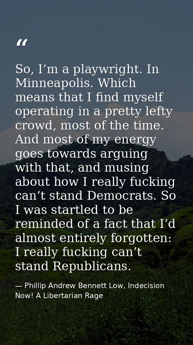 So, I’m a playwright. In Minneapolis. Which means that I find myself operating in a pretty lefty crowd, most of the time — Phillip Andrew Bennett Low, Indecision Now! A Libertarian Rage