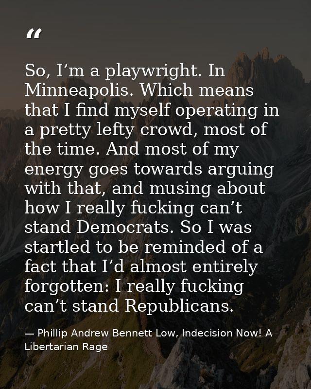 So, I’m a playwright. In Minneapolis. Which means that I find myself operating in a pretty lefty crowd, most of the time — Phillip Andrew Bennett Low, Indecision Now! A Libertarian Rage