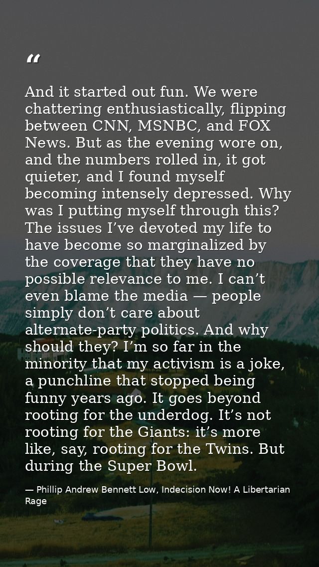 And it started out fun. We were chattering enthusiastically, flipping between CNN, MSNBC, and FOX News. But as the eveni — Phillip Andrew Bennett Low, Indecision Now! A Libertarian Rage