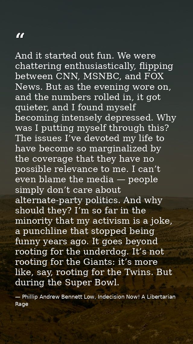 And it started out fun. We were chattering enthusiastically, flipping between CNN, MSNBC, and FOX News. But as the eveni — Phillip Andrew Bennett Low, Indecision Now! A Libertarian Rage