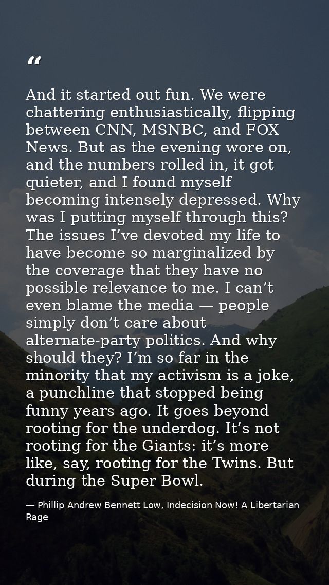 And it started out fun. We were chattering enthusiastically, flipping between CNN, MSNBC, and FOX News. But as the eveni — Phillip Andrew Bennett Low, Indecision Now! A Libertarian Rage