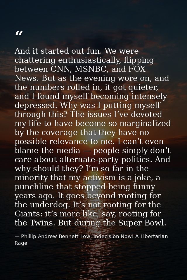 And it started out fun. We were chattering enthusiastically, flipping between CNN, MSNBC, and FOX News. But as the eveni — Phillip Andrew Bennett Low, Indecision Now! A Libertarian Rage