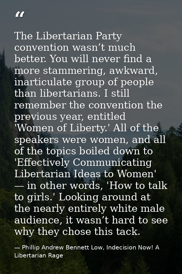 The Libertarian Party convention wasn’t much better. You will never find a more stammering, awkward, inarticulate group  — Phillip Andrew Bennett Low, Indecision Now! A Libertarian Rage