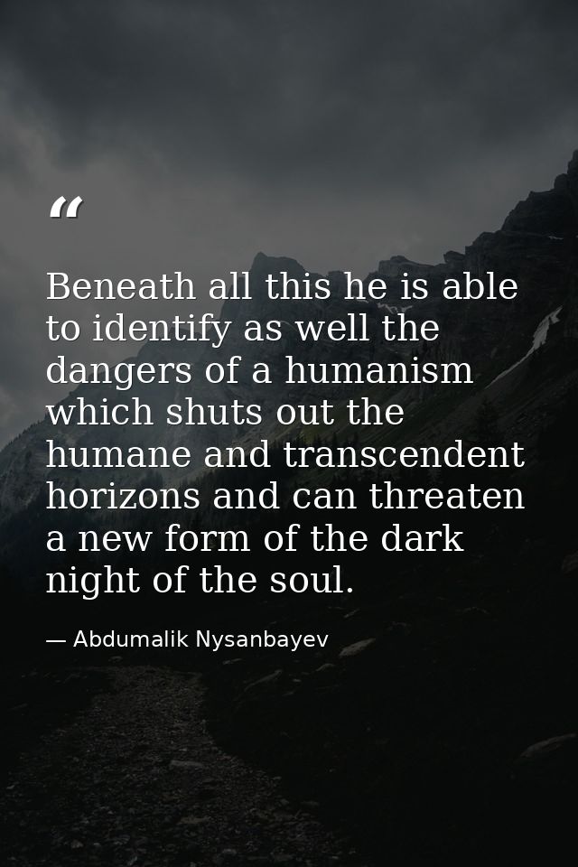 Beneath all this he is able to identify as well the dangers of a humanism which shuts out the humane and transcendent ho — Abdumalik Nysanbayev