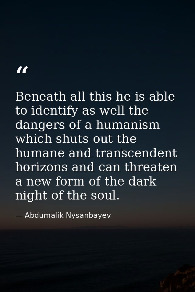 Beneath all this he is able to identify as well the dangers of a humanism which shuts out the humane and transcendent ho — Abdumalik Nysanbayev