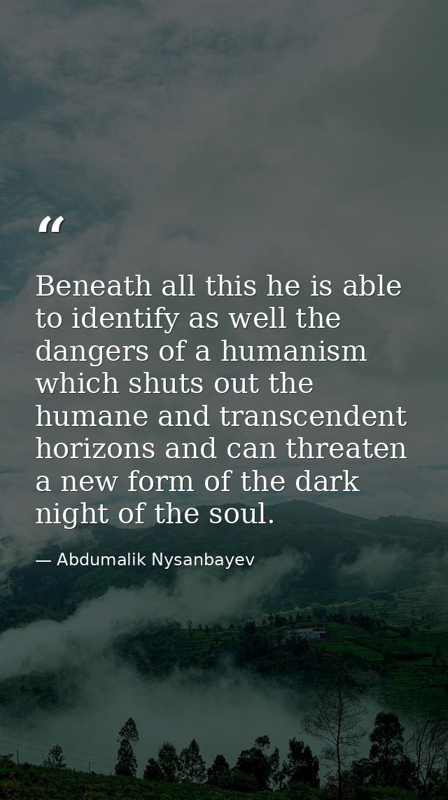 Beneath all this he is able to identify as well the dangers of a humanism which shuts out the humane and transcendent ho — Abdumalik Nysanbayev