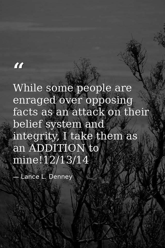 While some people are enraged over opposing facts as an attack on their belief system and integrity, I take them as an A — Lance L. Denney