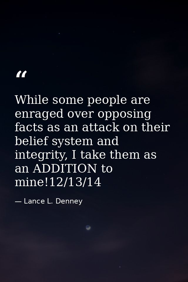 While some people are enraged over opposing facts as an attack on their belief system and integrity, I take them as an A — Lance L. Denney