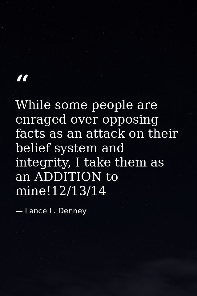 While some people are enraged over opposing facts as an attack on their belief system and integrity, I take them as an A — Lance L. Denney