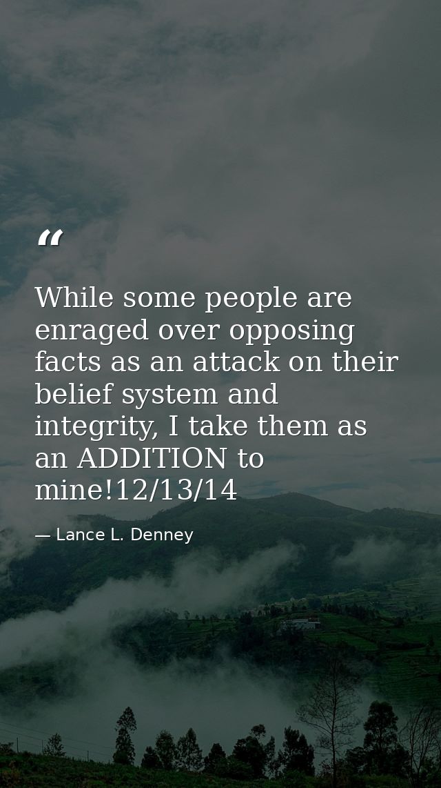 While some people are enraged over opposing facts as an attack on their belief system and integrity, I take them as an A — Lance L. Denney
