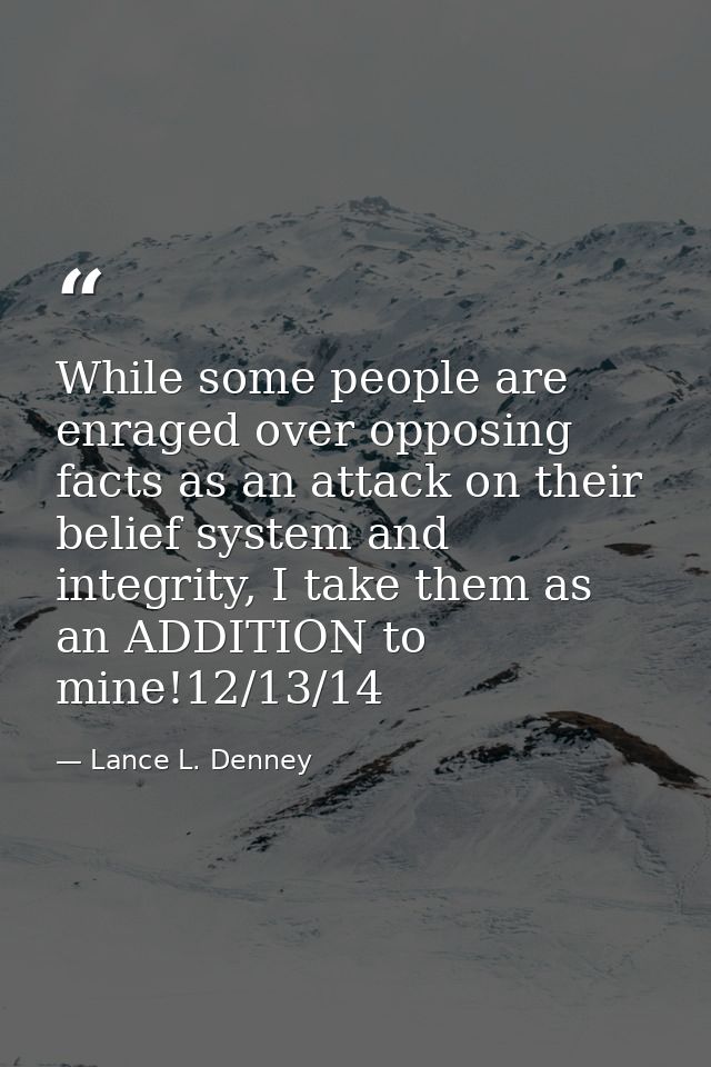 While some people are enraged over opposing facts as an attack on their belief system and integrity, I take them as an A — Lance L. Denney