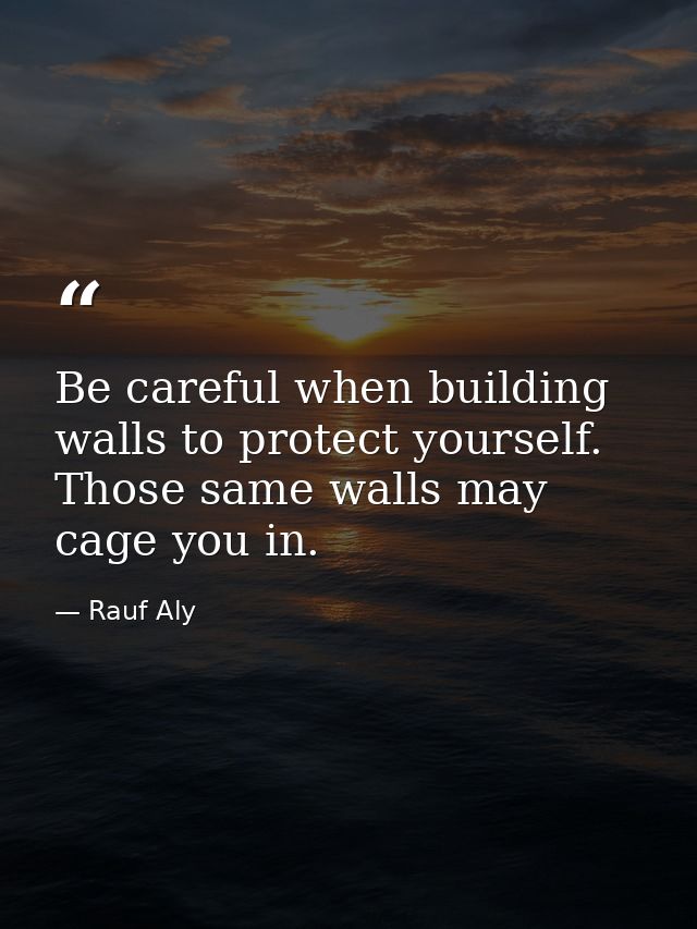 Be careful when building walls to protect yourself. Those same walls may cage you in. — Rauf Aly