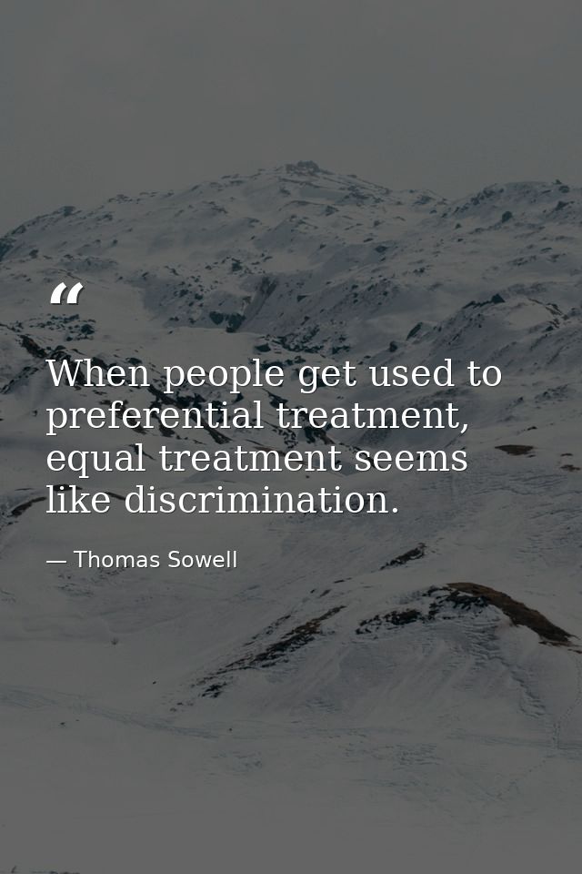 When people get used to preferential treatment, equal treatment seems like discrimination. — Thomas Sowell