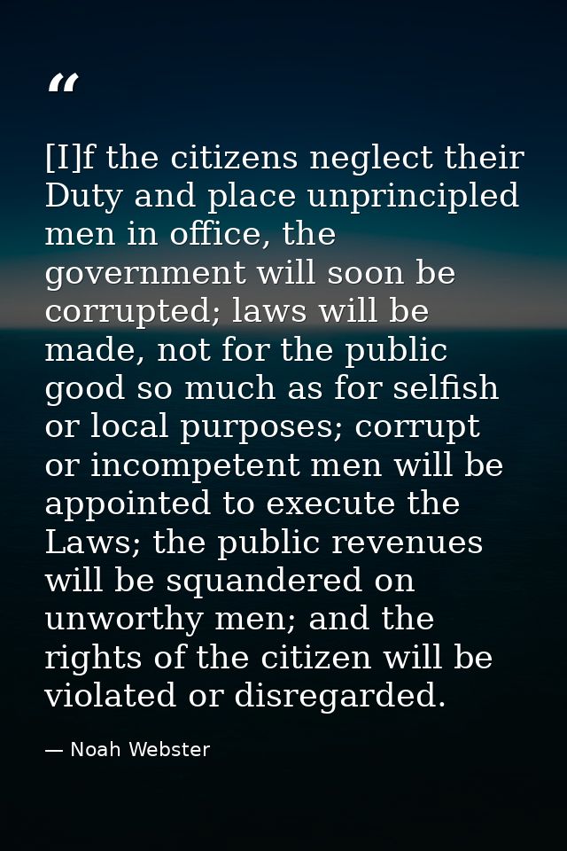 [I]f the citizens neglect their Duty and place unprincipled men in office, the government will soon be corrupted; laws w — Noah Webster