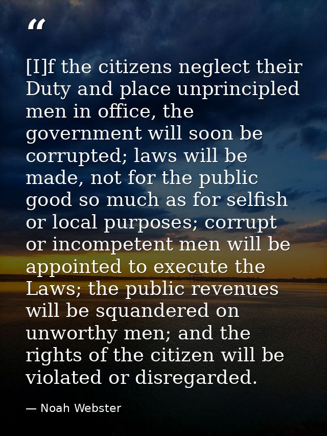 [I]f the citizens neglect their Duty and place unprincipled men in office, the government will soon be corrupted; laws w — Noah Webster