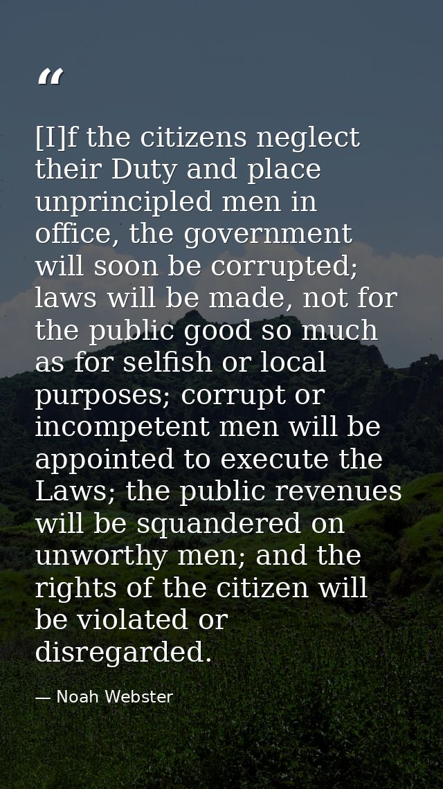 [I]f the citizens neglect their Duty and place unprincipled men in office, the government will soon be corrupted; laws w — Noah Webster