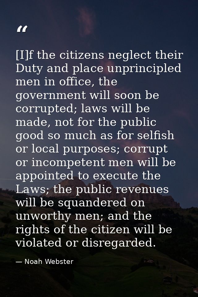 [I]f the citizens neglect their Duty and place unprincipled men in office, the government will soon be corrupted; laws w — Noah Webster