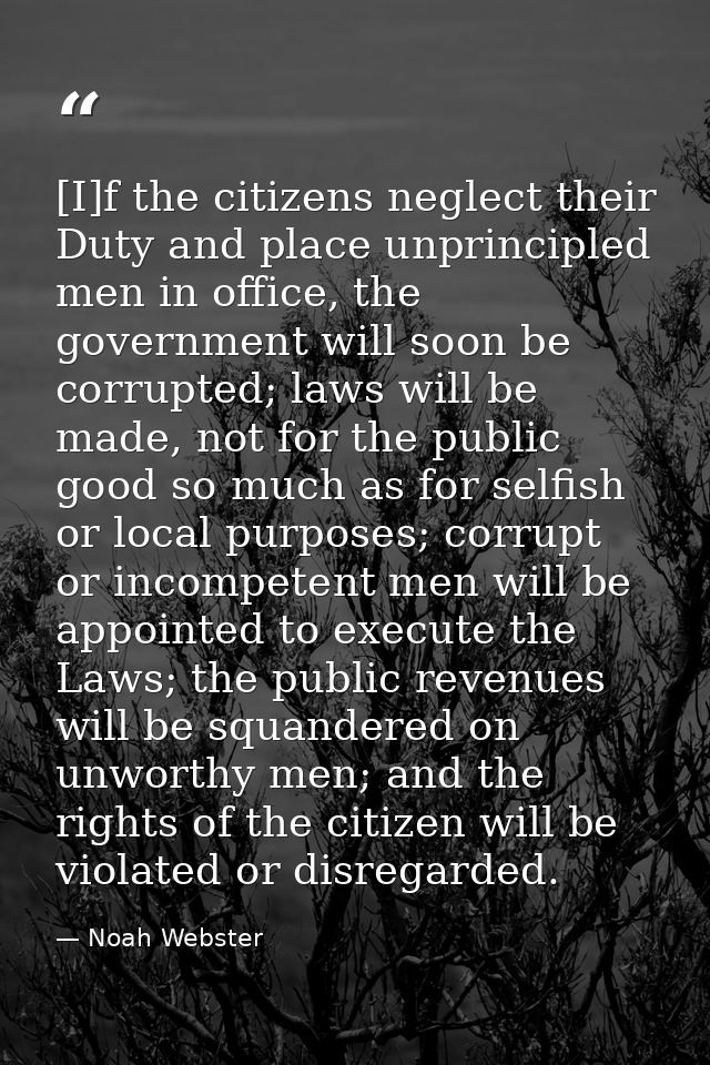 [I]f the citizens neglect their Duty and place unprincipled men in office, the government will soon be corrupted; laws w — Noah Webster