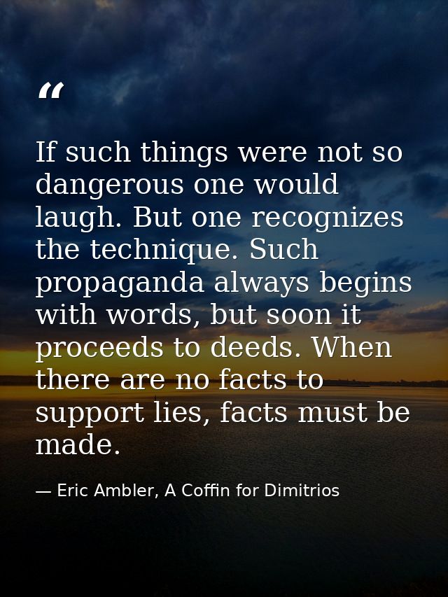 If such things were not so dangerous one would laugh. But one recognizes the technique. Such propaganda always begins wi — Eric Ambler, A Coffin for Dimitrios