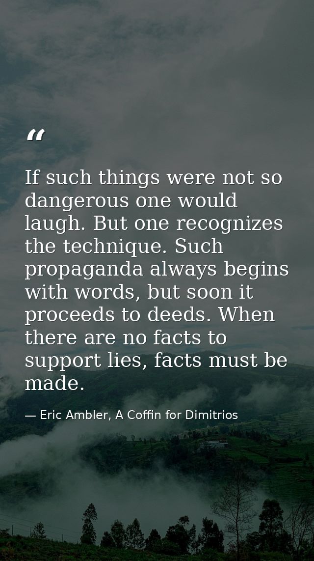 If such things were not so dangerous one would laugh. But one recognizes the technique. Such propaganda always begins wi — Eric Ambler, A Coffin for Dimitrios
