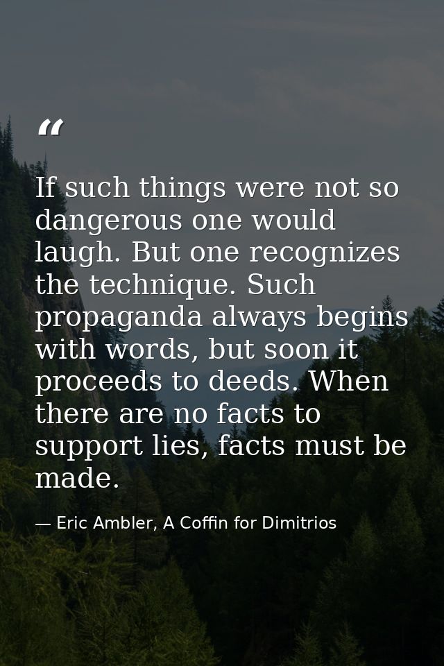 If such things were not so dangerous one would laugh. But one recognizes the technique. Such propaganda always begins wi — Eric Ambler, A Coffin for Dimitrios
