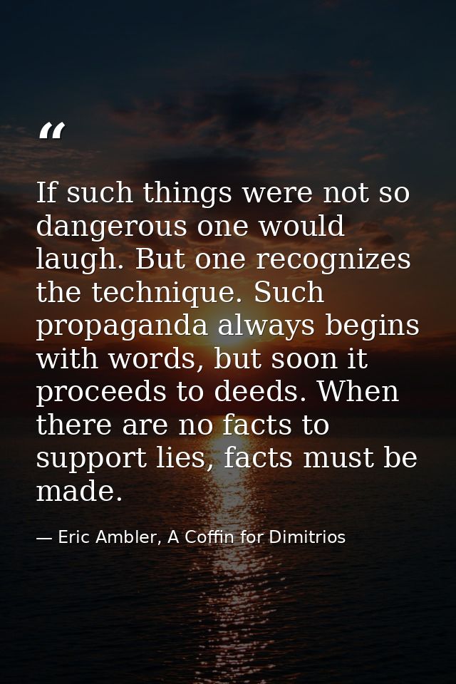 If such things were not so dangerous one would laugh. But one recognizes the technique. Such propaganda always begins wi — Eric Ambler, A Coffin for Dimitrios