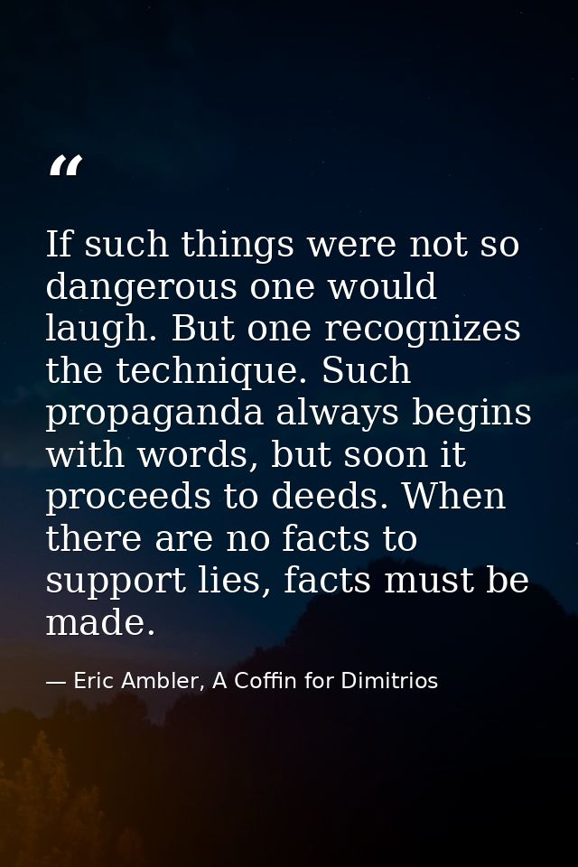 If such things were not so dangerous one would laugh. But one recognizes the technique. Such propaganda always begins wi — Eric Ambler, A Coffin for Dimitrios