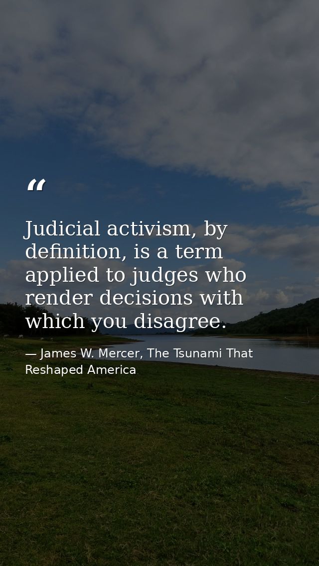 Judicial activism, by definition, is a term applied to judges who render decisions with which you disagree. — James W. Mercer, The Tsunami That Reshaped America