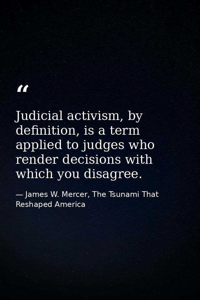 Judicial activism, by definition, is a term applied to judges who render decisions with which you disagree. — James W. Mercer, The Tsunami That Reshaped America