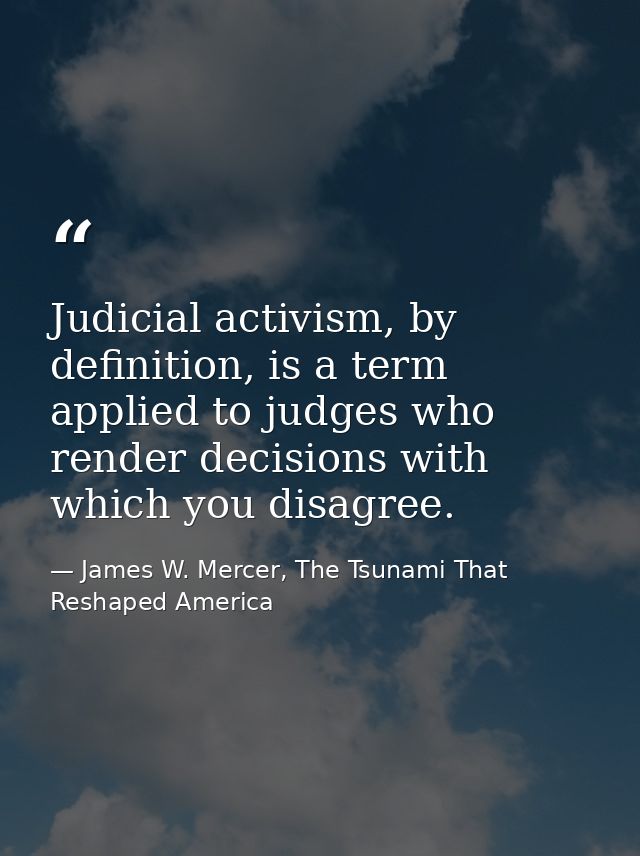 Judicial activism, by definition, is a term applied to judges who render decisions with which you disagree. — James W. Mercer, The Tsunami That Reshaped America
