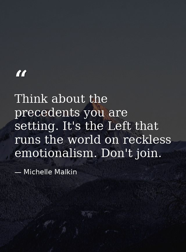 Think about the precedents you are setting. It's the Left that runs the world on reckless emotionalism. Don't join. — Michelle Malkin