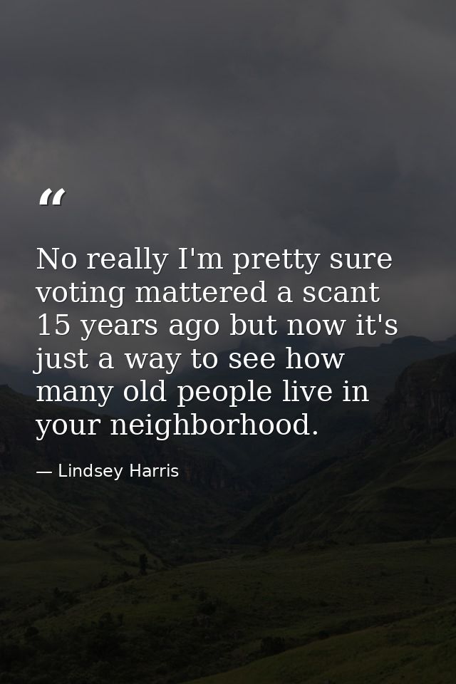 No really I'm pretty sure voting mattered a scant 15 years ago but now it's just a way to see how many old people live i — Lindsey Harris