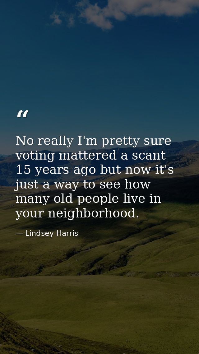 No really I'm pretty sure voting mattered a scant 15 years ago but now it's just a way to see how many old people live i — Lindsey Harris